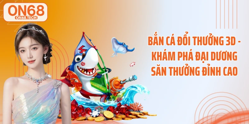 Bắn Cá Đổi Thưởng 3D - Khám Phá Đại Dương Săn Thưởng Đỉnh Cao