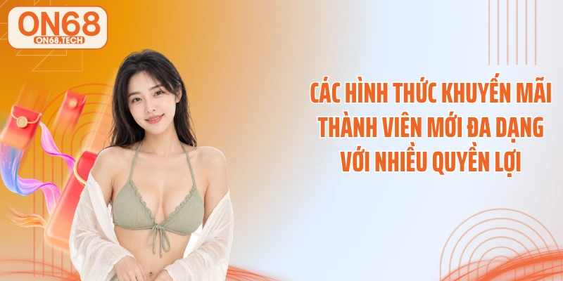 Các hình thức khuyến mãi thành viên mới đa dạng với nhiều quyền lợi
