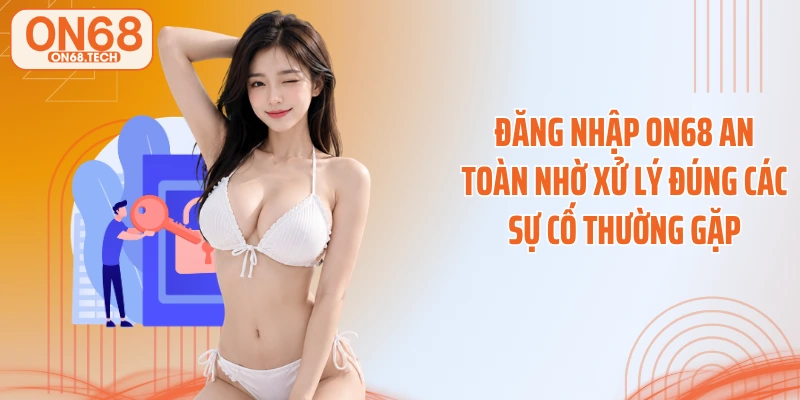 Đăng nhập ON68 an toàn nhờ xử lý đúng các sự cố thường gặp