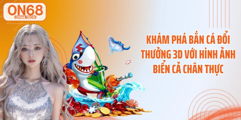 Khám phá bắn cá đổi thưởng 3D với hình ảnh biển cả chân thực