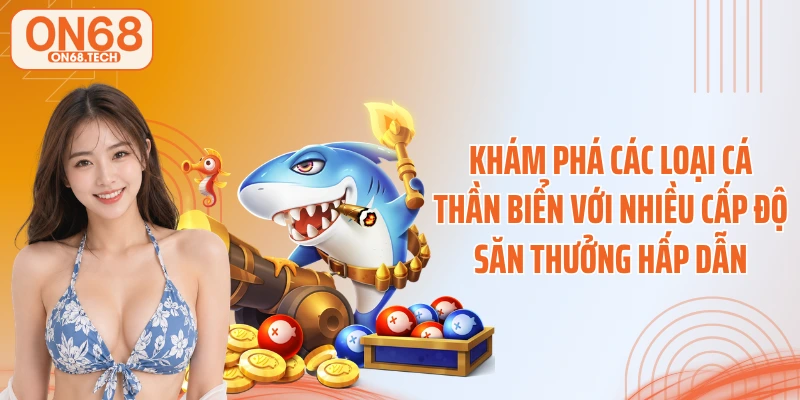 Khám phá các loại cá thần biển với nhiều cấp độ săn thưởng hấp dẫn