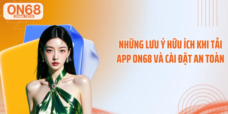 Những lưu ý hữu ích khi tải app ON68 và cài đặt an toàn